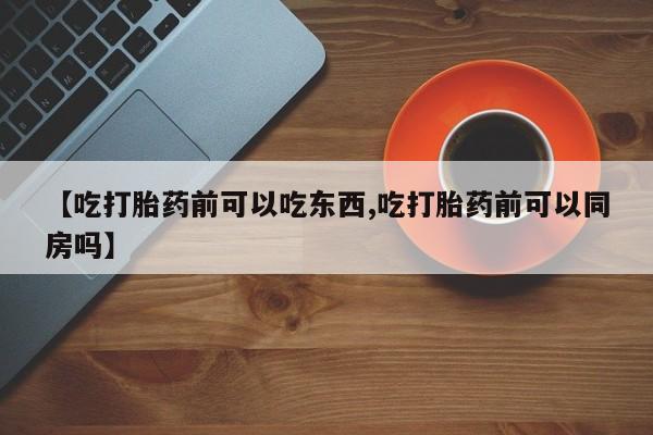 买打胎药米非司酮片流产药微信买【吃打胎药前可以吃东西,吃打胎药前可以同房吗】