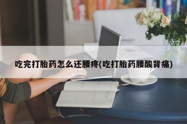 买打胎药米非司酮片流产药微信买吃完打胎药怎么还腰疼(吃打胎药腰酸背痛)