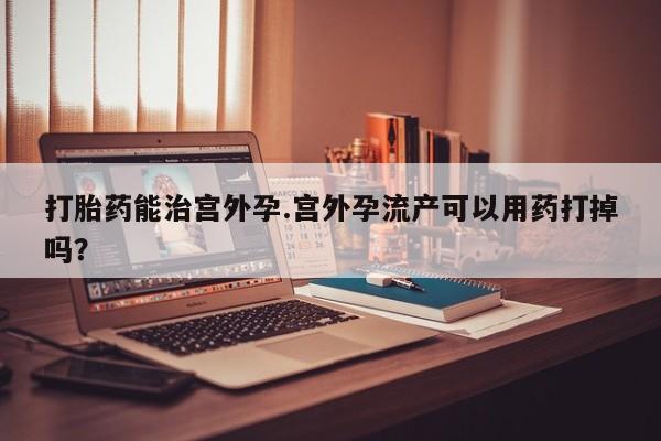 买打胎药米非司酮片流产药微信买打胎药能治宫外孕.宫外孕流产可以用药打掉吗？