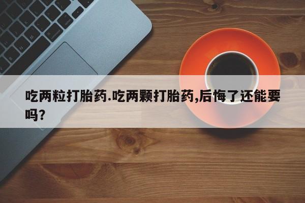 买打胎药米非司酮片流产药微信买吃两粒打胎药.吃两颗打胎药,后悔了还能要吗？