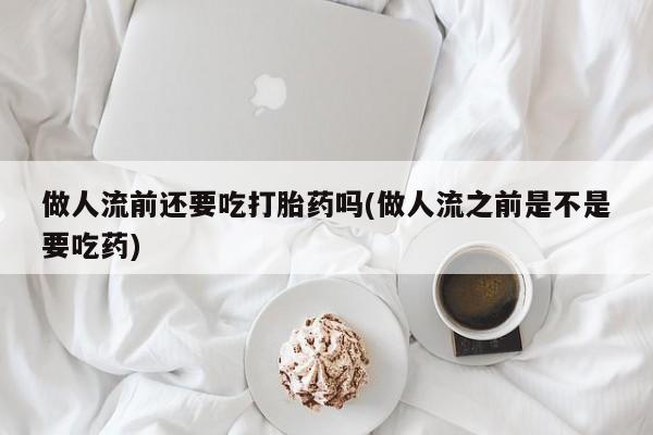 买打胎药米非司酮片流产药微信买做人流前还要吃打胎药吗(做人流之前是不是要吃药)