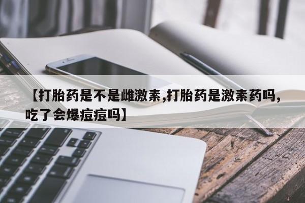 买打胎药米非司酮片流产药微信买【打胎药是不是雌激素,打胎药是激素药吗,吃了会爆痘痘吗】