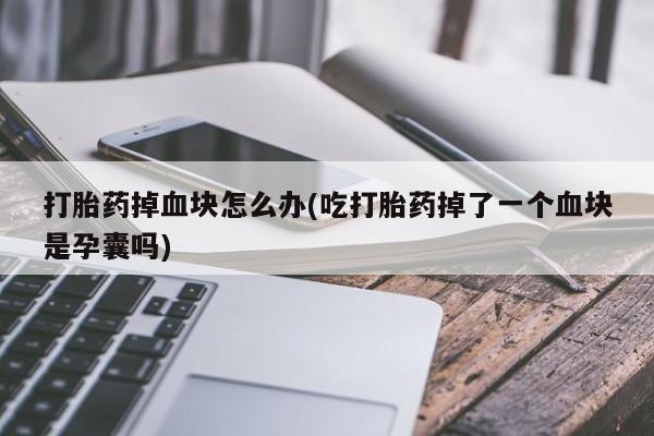 买打胎药米非司酮片流产药微信买打胎药掉血块怎么办(吃打胎药掉了一个血块是孕囊吗)