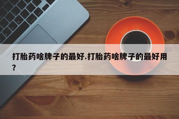 买打胎药米非司酮片流产药微信买打胎药啥牌子的最好.打胎药啥牌子的最好用？