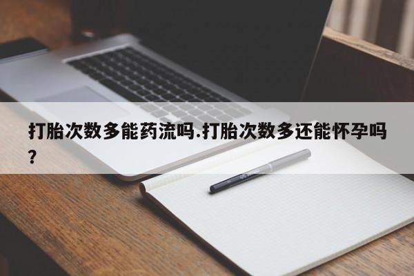 买打胎药米非司酮片流产药微信买打胎次数多能药流吗.打胎次数多还能怀孕吗？