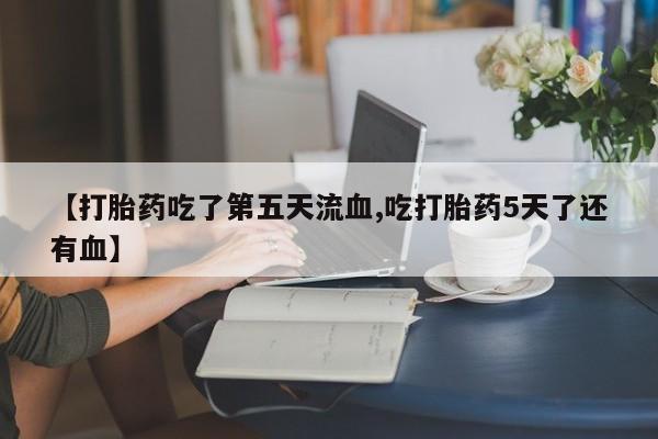 买打胎药米非司酮片流产药微信买【打胎药吃了第五天流血,吃打胎药5天了还有血】