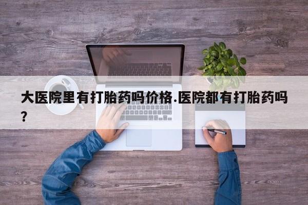 买打胎药米非司酮片流产药微信买大医院里有打胎药吗价格.医院都有打胎药吗？