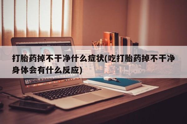 买打胎药米非司酮片流产药微信买打胎药掉不干净什么症状(吃打胎药掉不干净身体会有什么反应)