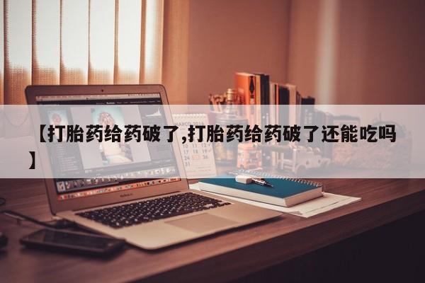 买打胎药米非司酮片流产药微信买【打胎药给药破了,打胎药给药破了还能吃吗】