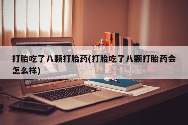 买打胎药米非司酮片流产药微信买打胎吃了八颗打胎药(打胎吃了八颗打胎药会怎么样)