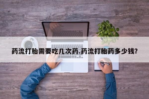 买打胎药米非司酮片流产药微信买药流打胎需要吃几次药.药流打胎药多少钱？