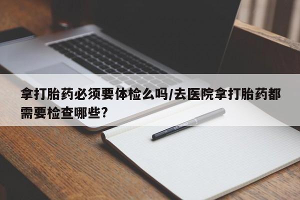 买打胎药米非司酮片流产药微信买拿打胎药必须要体检么吗/去医院拿打胎药都需要检查哪些?