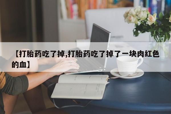 买打胎药米非司酮片流产药微信买【打胎药吃了掉,打胎药吃了掉了一块肉红色的血】