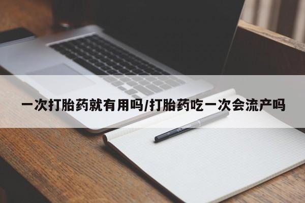 买打胎药米非司酮片流产药微信买一次打胎药就有用吗/打胎药吃一次会流产吗