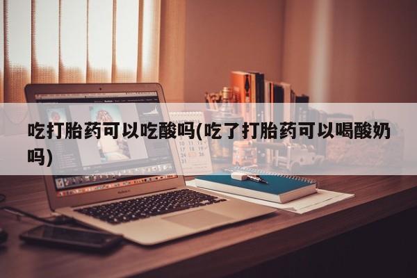 买打胎药米非司酮片流产药微信买吃打胎药可以吃酸吗(吃了打胎药可以喝酸奶吗)