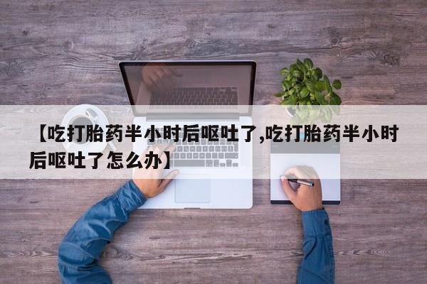 买打胎药米非司酮片流产药微信买【吃打胎药半小时后呕吐了,吃打胎药半小时后呕吐了怎么办】