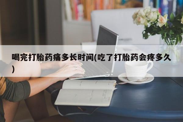 买打胎药米非司酮片流产药微信买喝完打胎药痛多长时间(吃了打胎药会疼多久)