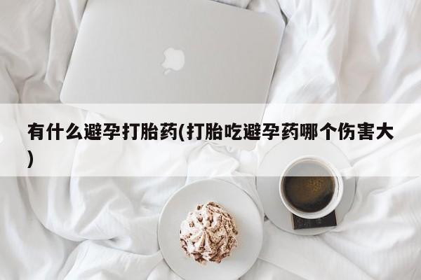 买打胎药米非司酮片流产药微信买有什么避孕打胎药(打胎吃避孕药哪个伤害大)