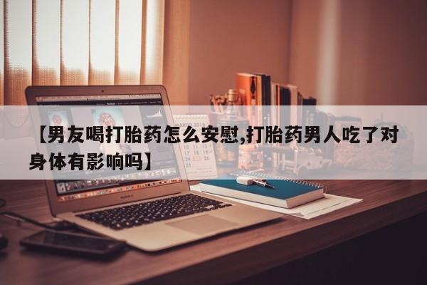 买打胎药米非司酮片流产药微信买【男友喝打胎药怎么安慰,打胎药男人吃了对身体有影响吗】