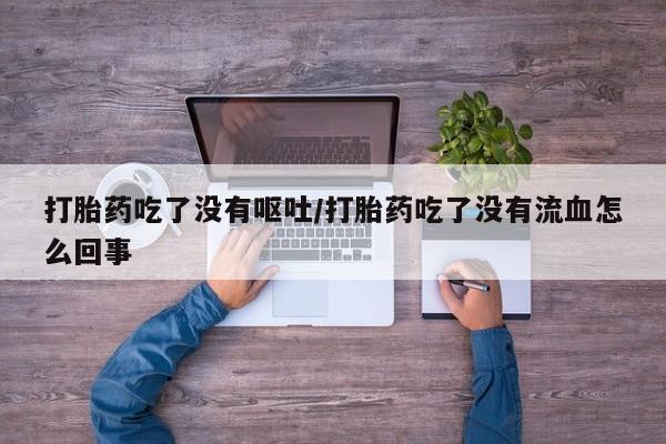 买打胎药米非司酮片流产药微信买打胎药吃了没有呕吐/打胎药吃了没有流血怎么回事