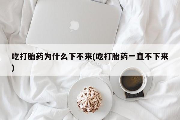 买打胎药米非司酮片流产药微信买吃打胎药为什么下不来(吃打胎药一直不下来)