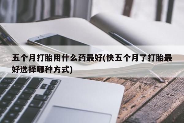 买打胎药米非司酮片流产药微信买五个月打胎用什么药最好(快五个月了打胎最好选择哪种方式)