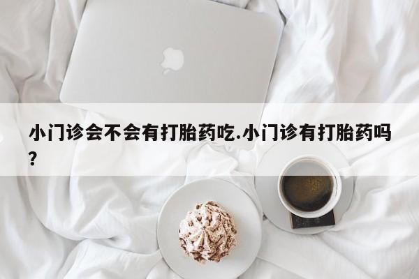 买打胎药米非司酮片流产药微信买小门诊会不会有打胎药吃.小门诊有打胎药吗？