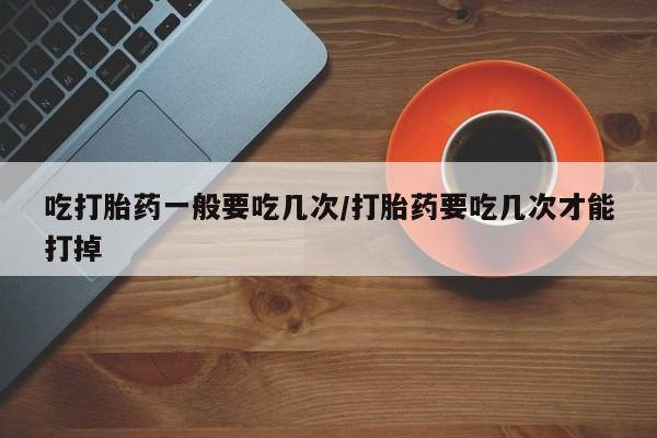 买打胎药米非司酮片流产药微信买吃打胎药一般要吃几次/打胎药要吃几次才能打掉
