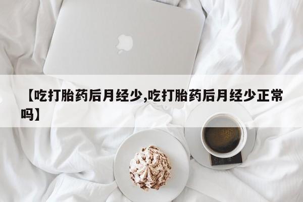 买打胎药米非司酮片流产药微信买【吃打胎药后月经少,吃打胎药后月经少正常吗】