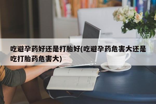买打胎药米非司酮片流产药微信买吃避孕药好还是打胎好(吃避孕药危害大还是吃打胎药危害大)