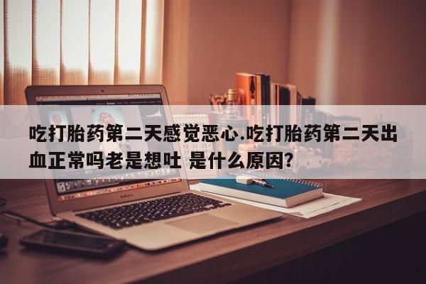 买打胎药米非司酮片流产药微信买吃打胎药第二天感觉恶心.吃打胎药第二天出血正常吗老是想吐 是什么原因？