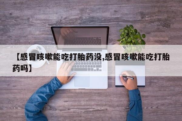 买打胎药米非司酮片流产药微信买【感冒咳嗽能吃打胎药没,感冒咳嗽能吃打胎药吗】