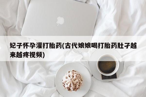 买打胎药米非司酮片流产药微信买妃子怀孕灌打胎药(古代娘娘喝打胎药肚孑越来越疼视频)