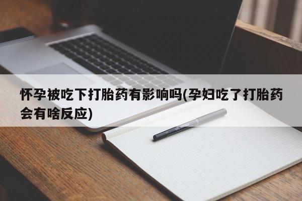 买打胎药米非司酮片流产药微信买怀孕被吃下打胎药有影响吗(孕妇吃了打胎药会有啥反应)