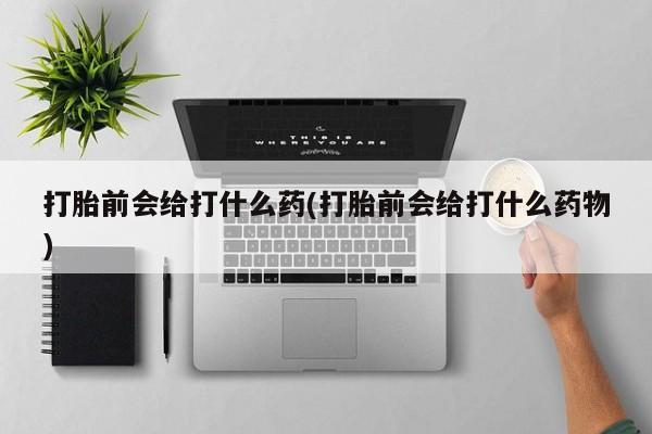 买打胎药米非司酮片流产药微信买打胎前会给打什么药(打胎前会给打什么药物)