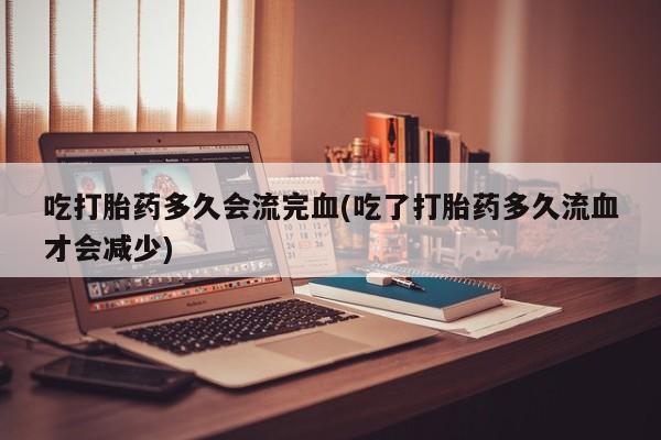 买打胎药米非司酮片流产药微信买吃打胎药多久会流完血(吃了打胎药多久流血才会减少)