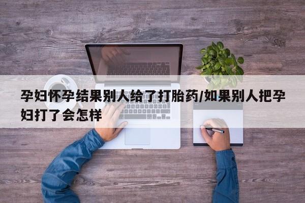 买打胎药米非司酮片流产药微信买孕妇怀孕结果别人给了打胎药/如果别人把孕妇打了会怎样