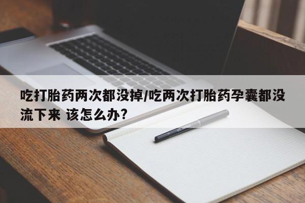 买打胎药米非司酮片流产药微信买吃打胎药两次都没掉/吃两次打胎药孕囊都没流下来 该怎么办?