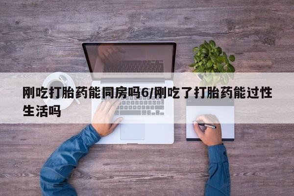 买打胎药米非司酮片流产药微信买刚吃打胎药能同房吗6/刚吃了打胎药能过性生活吗