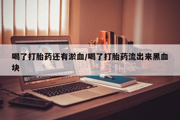 买打胎药米非司酮片流产药微信买喝了打胎药还有淤血/喝了打胎药流出来黑血块