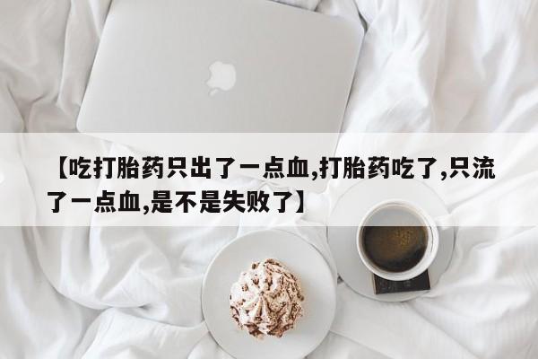买打胎药米非司酮片流产药微信买【吃打胎药只出了一点血,打胎药吃了,只流了一点血,是不是失败了】