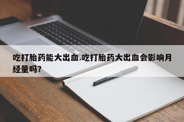 买打胎药米非司酮片流产药微信买吃打胎药能大出血.吃打胎药大出血会影响月经量吗？