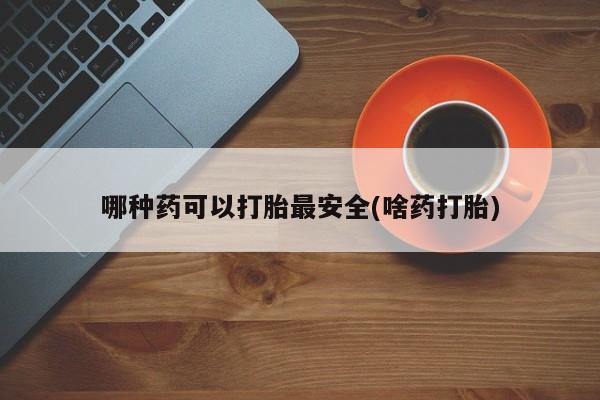 买打胎药米非司酮片流产药微信买哪种药可以打胎最安全(啥药打胎)