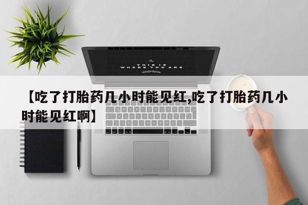 买打胎药米非司酮片流产药微信买【吃了打胎药几小时能见红,吃了打胎药几小时能见红啊】