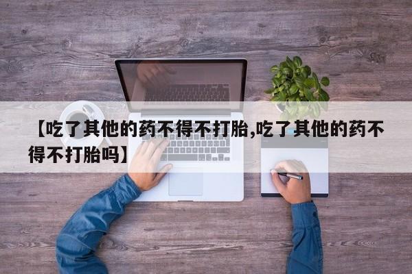 买打胎药米非司酮片流产药微信买【吃了其他的药不得不打胎,吃了其他的药不得不打胎吗】