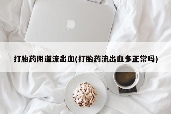 买打胎药米非司酮片流产药微信买打胎药阴道流出血(打胎药流出血多正常吗)