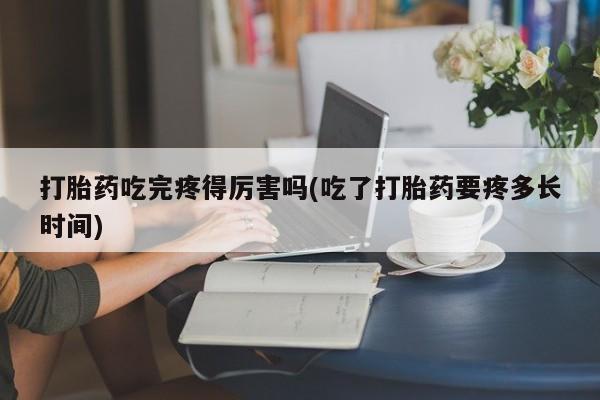 买打胎药米非司酮片流产药微信买打胎药吃完疼得厉害吗(吃了打胎药要疼多长时间)