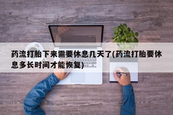 买打胎药米非司酮片流产药微信买药流打胎下来需要休息几天了(药流打胎要休息多长时间才能恢复)