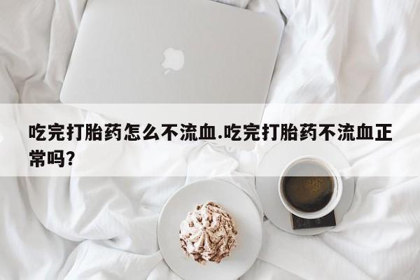 买打胎药米非司酮片流产药微信买吃完打胎药怎么不流血.吃完打胎药不流血正常吗？